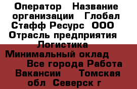 Оператор › Название организации ­ Глобал Стафф Ресурс, ООО › Отрасль предприятия ­ Логистика › Минимальный оклад ­ 51 000 - Все города Работа » Вакансии   . Томская обл.,Северск г.